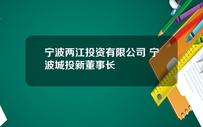 宁波两江投资有限公司 宁波城投新董事长